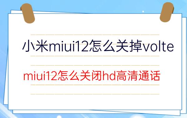 小米miui12怎么关掉volte miui12怎么关闭hd高清通话？